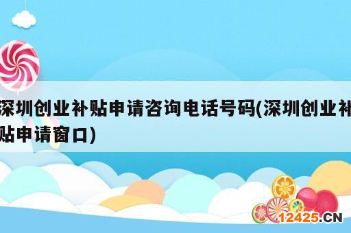 深圳創(chuàng)業(yè)補貼申請咨詢電話號碼(深圳創(chuàng)業(yè)補貼申請窗口)