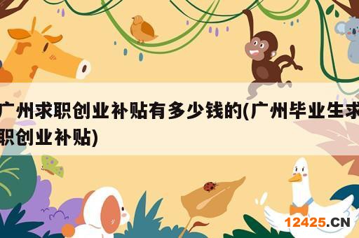 廣州求職創(chuàng)業(yè)補貼有多少錢的(廣州畢業(yè)生求職創(chuàng)業(yè)補貼)