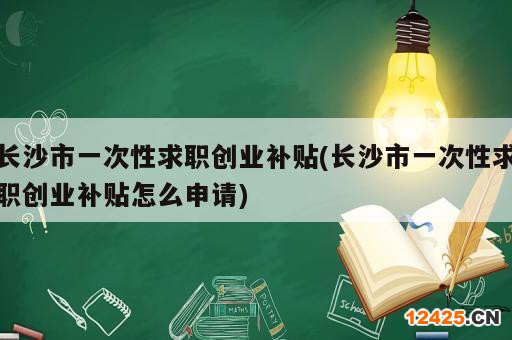 長(zhǎng)沙市一次性求職創(chuàng)業(yè)補(bǔ)貼(長(zhǎng)沙市一次性求職創(chuàng)業(yè)補(bǔ)貼怎么申請(qǐng))