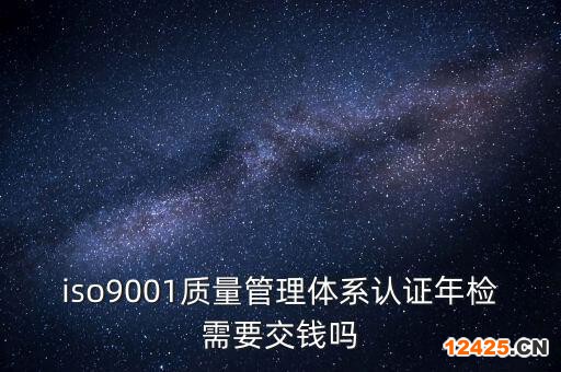iso9001質(zhì)量管理體系認(rèn)證年檢需要交錢嗎