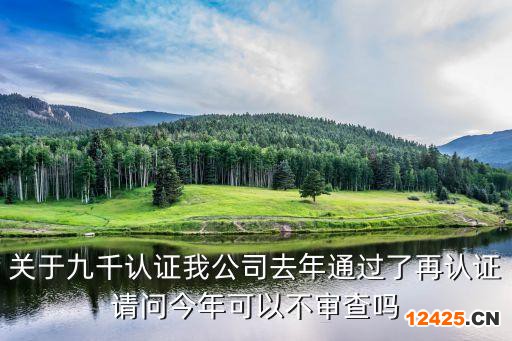 關(guān)于九千認(rèn)證我公司去年通過(guò)了再認(rèn)證請(qǐng)問(wèn)今年可以不審查嗎